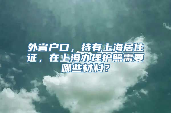 外省户口，持有上海居住证，在上海办理护照需要哪些材料？