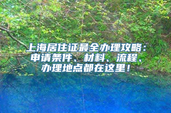 上海居住证最全办理攻略：申请条件、材料、流程、办理地点都在这里！