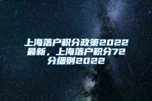 上海落户积分政策2022最新，上海落户积分72分细则2022