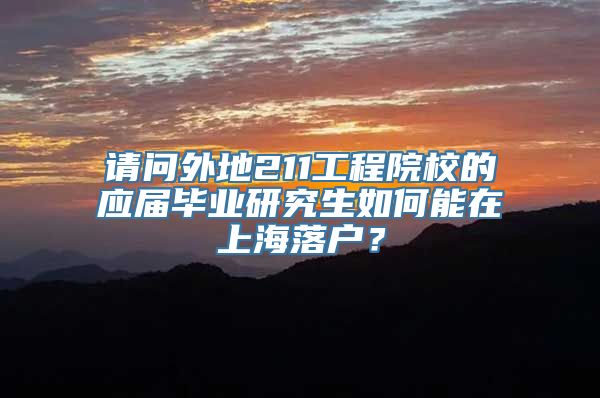 请问外地211工程院校的应届毕业研究生如何能在上海落户？