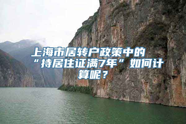 上海市居转户政策中的“持居住证满7年”如何计算呢？