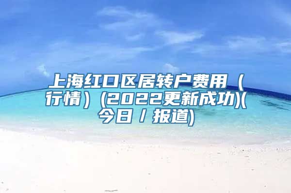 上海红口区居转户费用（行情）(2022更新成功)(今日／报道)