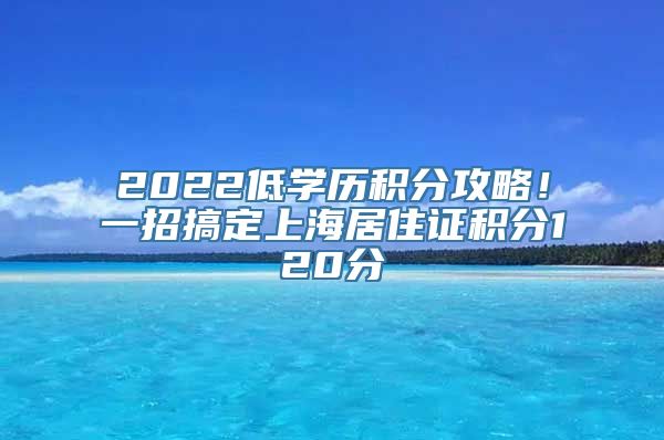 2022低学历积分攻略！一招搞定上海居住证积分120分