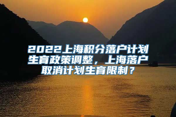 2022上海积分落户计划生育政策调整，上海落户取消计划生育限制？