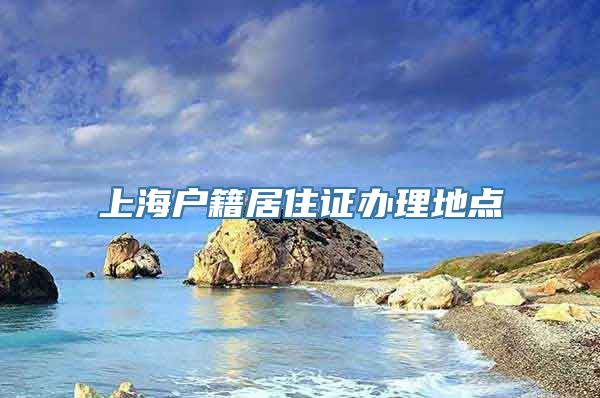 上海户籍居住证办理地点