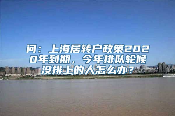 问：上海居转户政策2020年到期，今年排队轮候没排上的人怎么办？