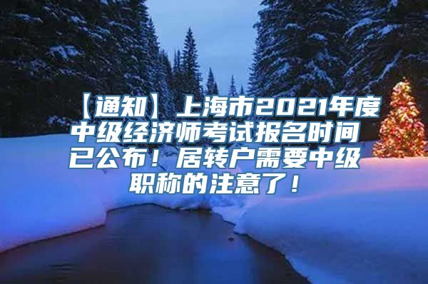 【通知】上海市2021年度中级经济师考试报名时间已公布！居转户需要中级职称的注意了！