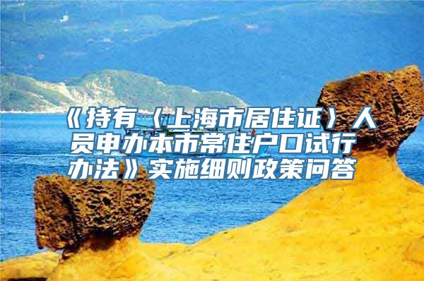 《持有〈上海市居住证〉人员申办本市常住户口试行办法》实施细则政策问答