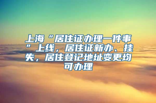 上海“居住证办理一件事”上线，居住证新办、挂失，居住登记地址变更均可办理