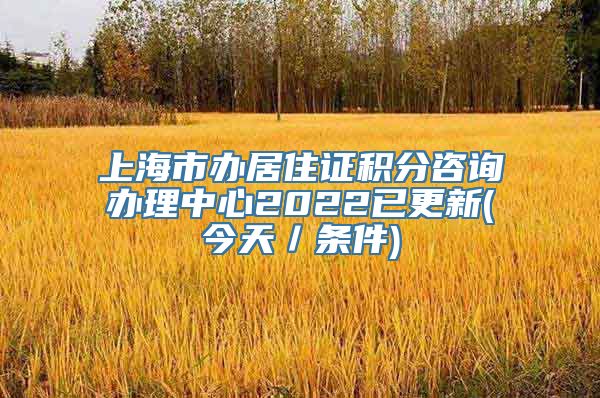 上海市办居住证积分咨询办理中心2022已更新(今天／条件)