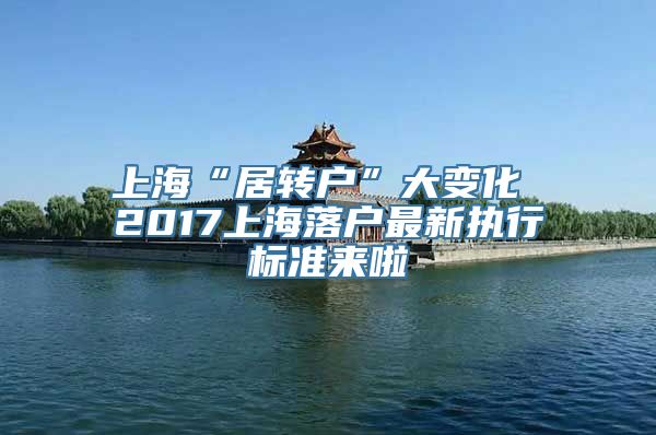 上海“居转户”大变化 2017上海落户最新执行标准来啦