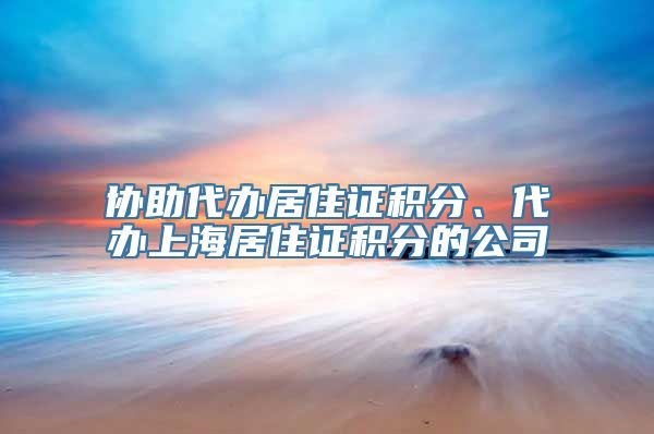 协助代办居住证积分、代办上海居住证积分的公司