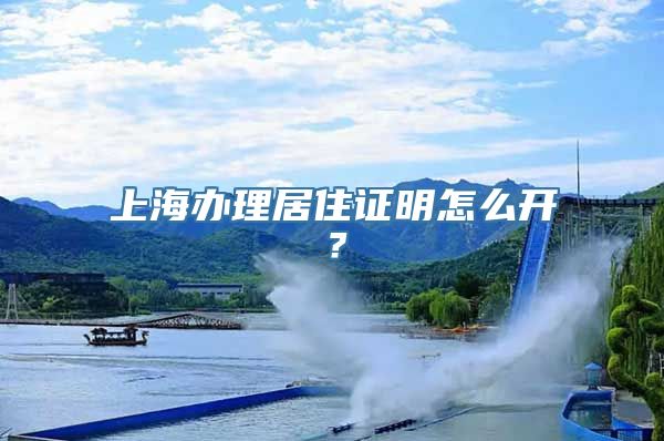 上海办理居住证明怎么开？