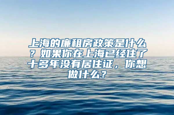 上海的廉租房政策是什么？如果你在上海已经住了十多年没有居住证，你想做什么？