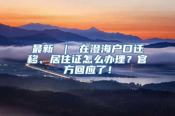 最新 ｜ 在澄海户口迁移、居住证怎么办理？官方回应了！