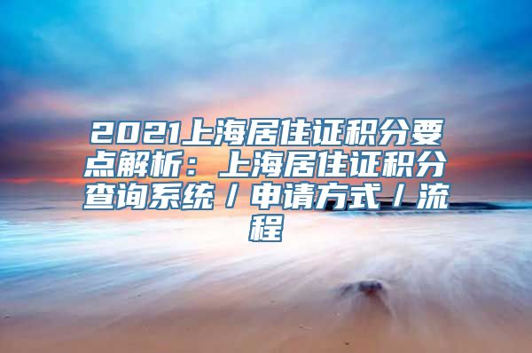 2021上海居住证积分要点解析：上海居住证积分查询系统／申请方式／流程