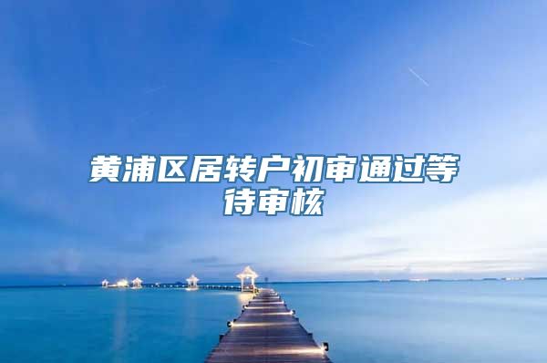 黄浦区居转户初审通过等待审核