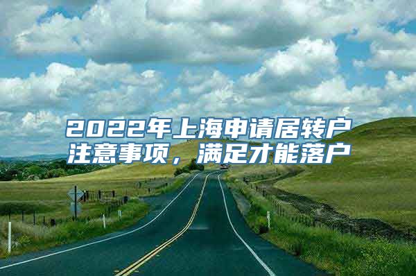 2022年上海申请居转户注意事项，满足才能落户