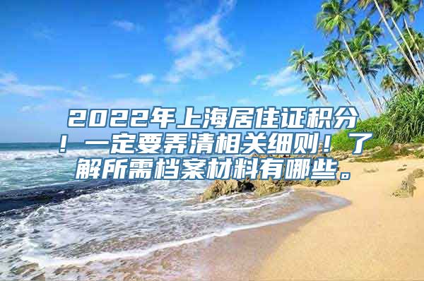 2022年上海居住证积分！一定要弄清相关细则！了解所需档案材料有哪些。