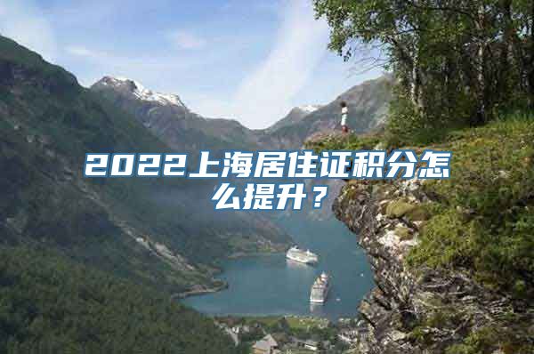 2022上海居住证积分怎么提升？