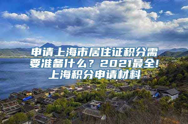 申请上海市居住证积分需要准备什么？2021最全!上海积分申请材料