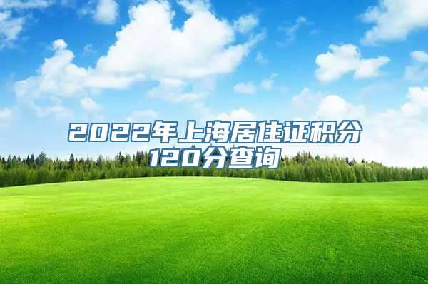 2022年上海居住证积分120分查询