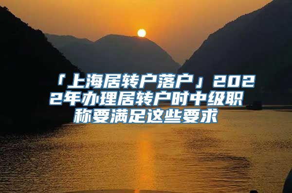 「上海居转户落户」2022年办理居转户时中级职称要满足这些要求