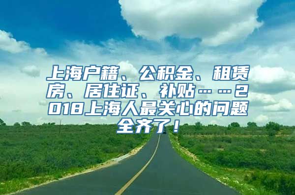 上海户籍、公积金、租赁房、居住证、补贴……2018上海人最关心的问题全齐了！