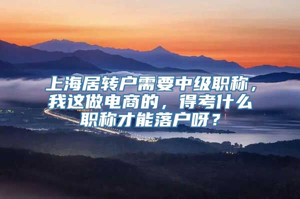 上海居转户需要中级职称，我这做电商的，得考什么职称才能落户呀？