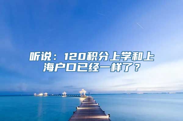 听说：120积分上学和上海户口已经一样了？