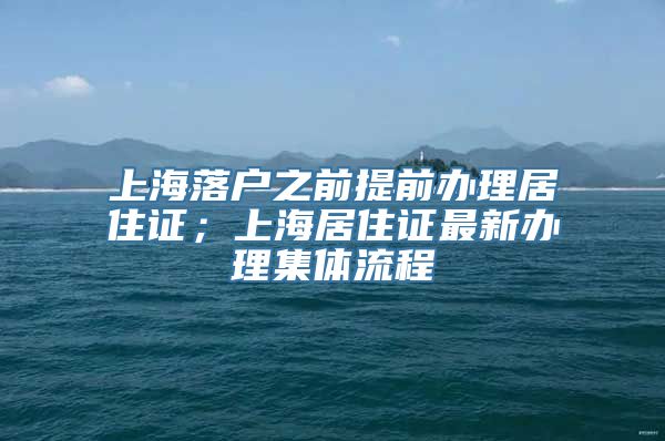 上海落户之前提前办理居住证；上海居住证最新办理集体流程