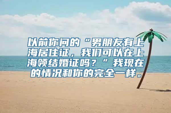 以前你问的“男朋友有上海居住证，我们可以在上海领结婚证吗？”我现在的情况和你的完全一样。