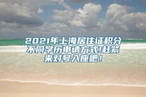 2021年上海居住证积分不同学历申请方式!赶紧来对号入座吧！