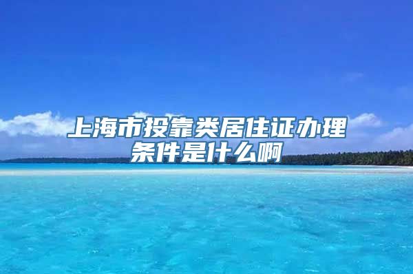 上海市投靠类居住证办理条件是什么啊