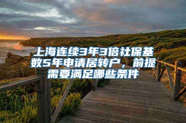 上海连续3年3倍社保基数5年申请居转户，前提需要满足哪些条件