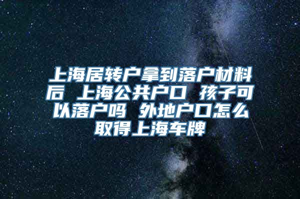 上海居转户拿到落户材料后 上海公共户口 孩子可以落户吗 外地户口怎么取得上海车牌