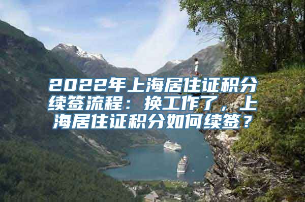 2022年上海居住证积分续签流程：换工作了，上海居住证积分如何续签？