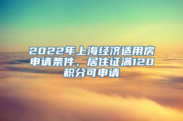 2022年上海经济适用房申请条件，居住证满120积分可申请