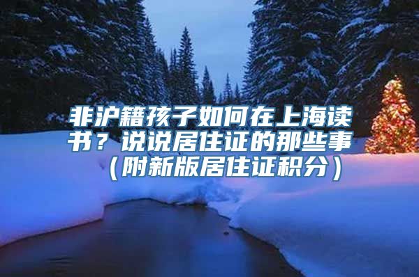 非沪籍孩子如何在上海读书？说说居住证的那些事（附新版居住证积分）