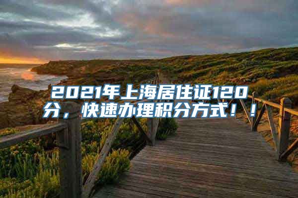 2021年上海居住证120分，快速办理积分方式！！