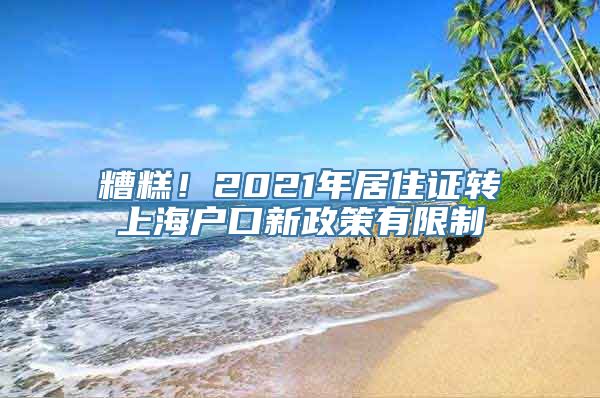 糟糕！2021年居住证转上海户口新政策有限制