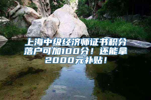 上海中级经济师证书积分落户可加100分！还能拿2000元补贴！