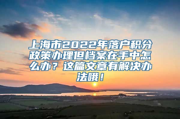 上海市2022年落户积分政策办理但档案在手中怎么办？这篇文章有解决办法哦！