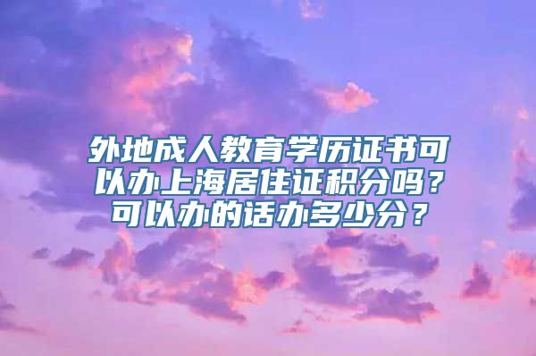 外地成人教育学历证书可以办上海居住证积分吗？可以办的话办多少分？