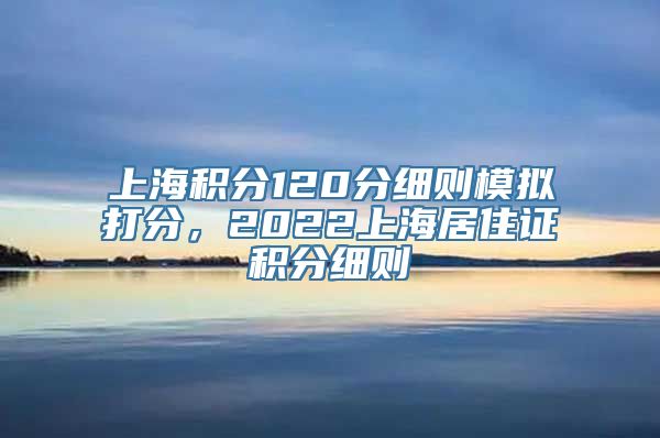 上海积分120分细则模拟打分，2022上海居住证积分细则