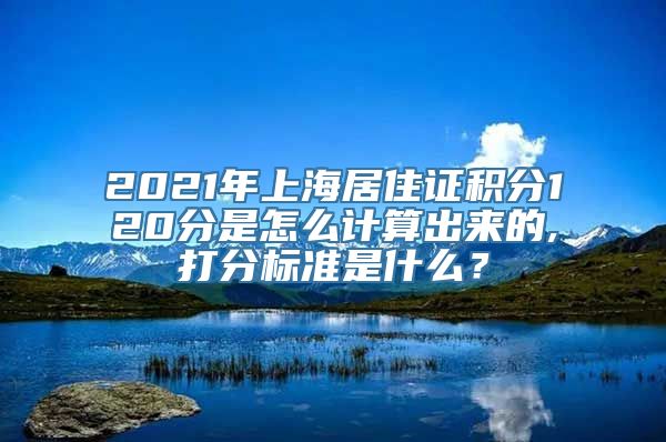 2021年上海居住证积分120分是怎么计算出来的,打分标准是什么？