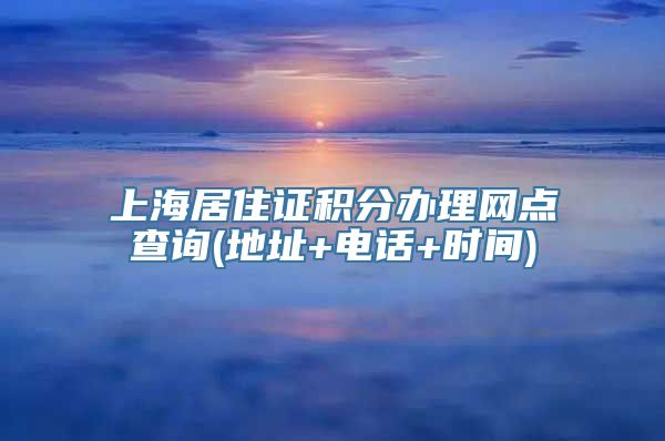 上海居住证积分办理网点查询(地址+电话+时间)