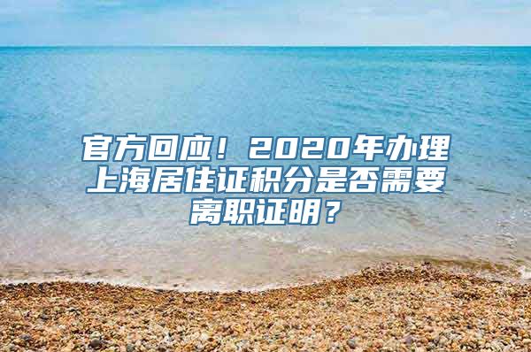 官方回应！2020年办理上海居住证积分是否需要离职证明？