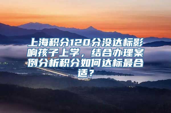 上海积分120分没达标影响孩子上学，结合办理案例分析积分如何达标最合适？