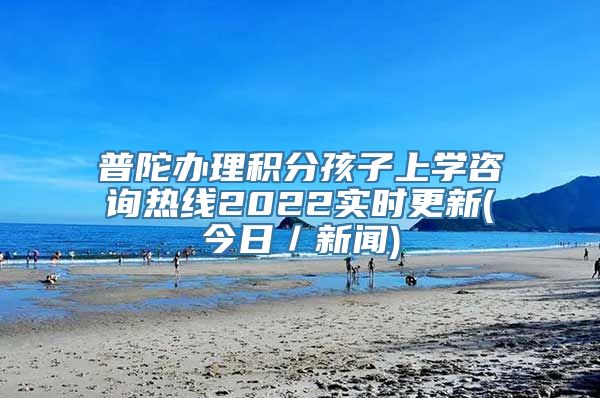 普陀办理积分孩子上学咨询热线2022实时更新(今日／新闻)